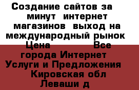 Создание сайтов за 15 минут, интернет магазинов, выход на международный рынок › Цена ­ 15 000 - Все города Интернет » Услуги и Предложения   . Кировская обл.,Леваши д.